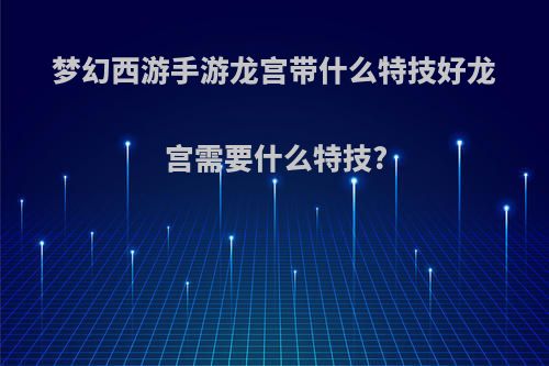 梦幻西游手游龙宫带什么特技好龙宫需要什么特技?