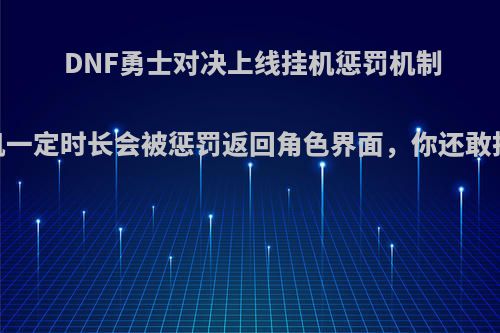 DNF勇士对决上线挂机惩罚机制，挂机一定时长会被惩罚返回角色界面，你还敢挂机吗?