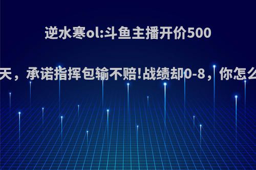 逆水寒ol:斗鱼主播开价5000一天，承诺指挥包输不赔!战绩却0-8，你怎么看?