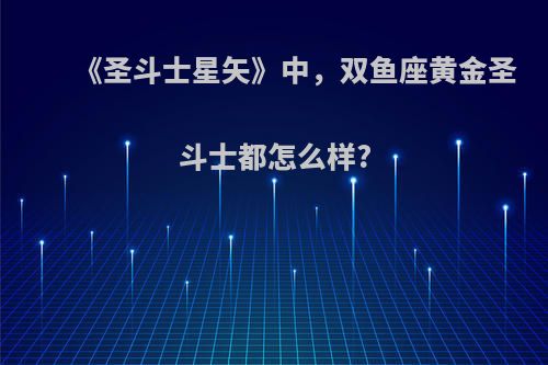 《圣斗士星矢》中，双鱼座黄金圣斗士都怎么样?