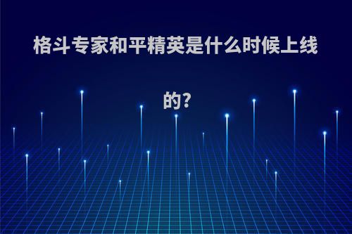 格斗专家和平精英是什么时候上线的?