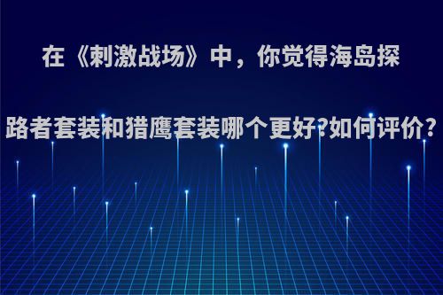 在《刺激战场》中，你觉得海岛探路者套装和猎鹰套装哪个更好?如何评价?