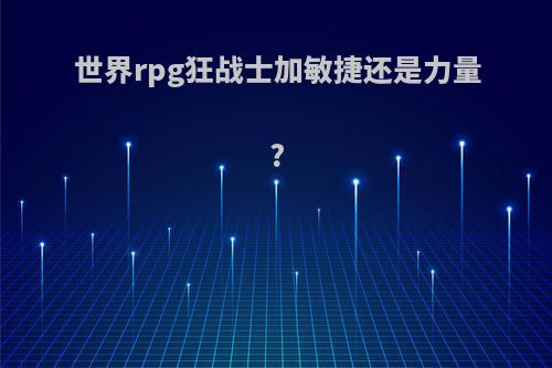 世界rpg狂战士加敏捷还是力量?