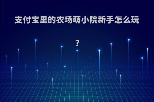 支付宝里的农场萌小院新手怎么玩?