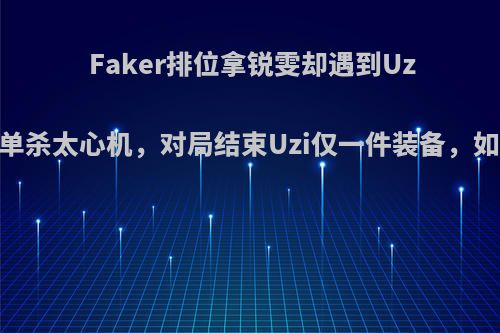 Faker排位拿锐雯却遇到Uzi，细节单杀太心机，对局结束Uzi仅一件装备，如何做到?