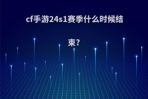 cf手游24s1赛季什么时候结束?