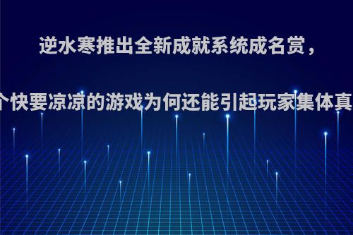 逆水寒推出全新成就系统成名赏，一个快要凉凉的游戏为何还能引起玩家集体真香?