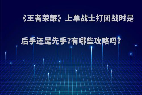 《王者荣耀》上单战士打团战时是后手还是先手?有哪些攻略吗?