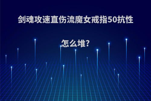 剑魂攻速直伤流魔女戒指50抗性怎么堆?