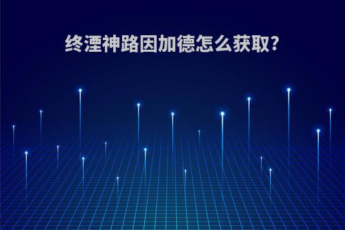 终湮神路因加德怎么获取?