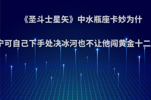 《圣斗士星矢》中水瓶座卡妙为什么宁可自己下手处决冰河也不让他闯黄金十二宫?