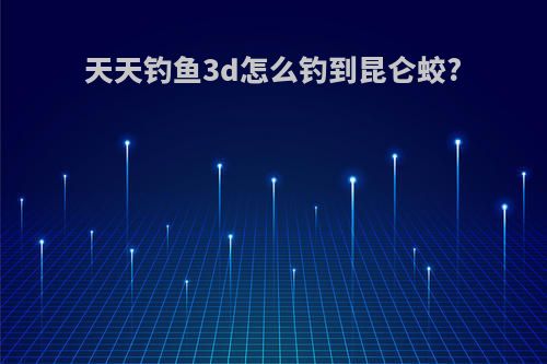 天天钓鱼3d怎么钓到昆仑蛟?