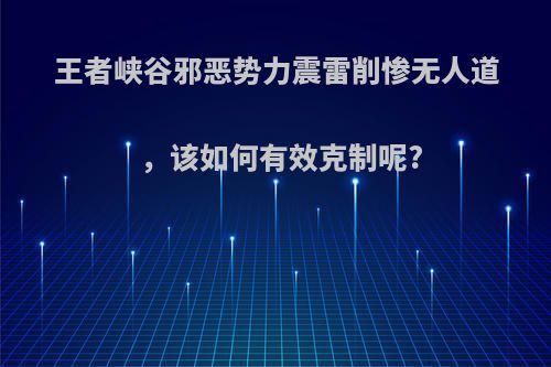 王者峡谷邪恶势力震雷削惨无人道，该如何有效克制呢?