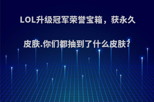 LOL升级冠军荣誉宝箱，获永久皮肤.你们都抽到了什么皮肤?