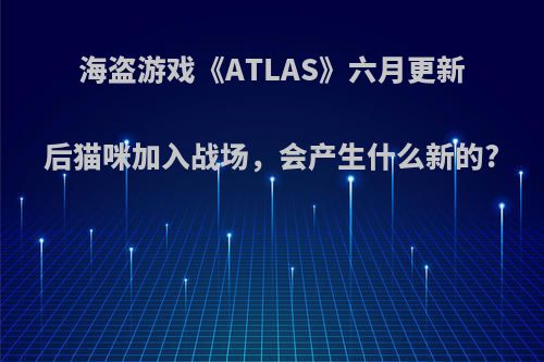 海盗游戏《ATLAS》六月更新后猫咪加入战场，会产生什么新的?