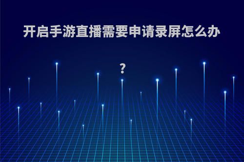 开启手游直播需要申请录屏怎么办?