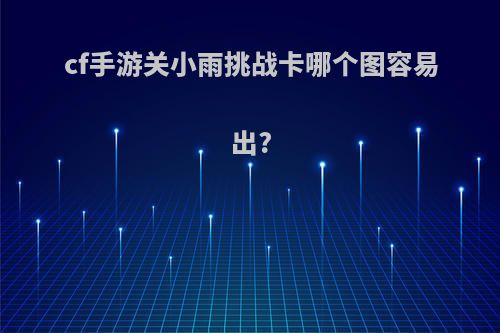 cf手游关小雨挑战卡哪个图容易出?