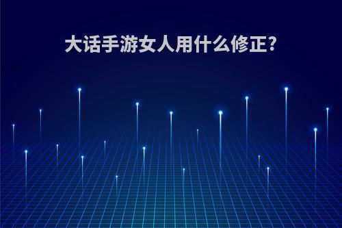 大话手游女人用什么修正?