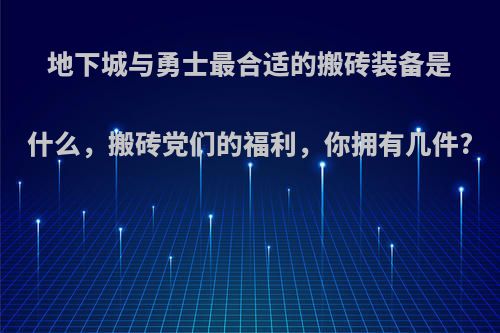 地下城与勇士最合适的搬砖装备是什么，搬砖党们的福利，你拥有几件?