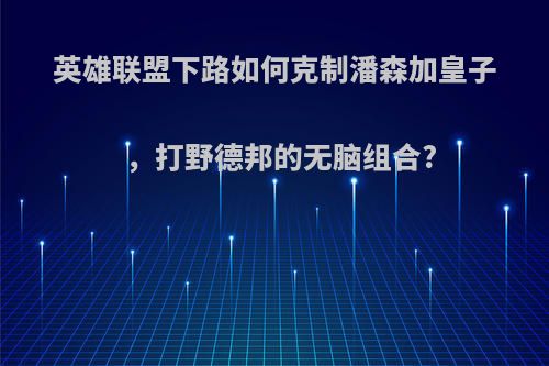 英雄联盟下路如何克制潘森加皇子，打野德邦的无脑组合?