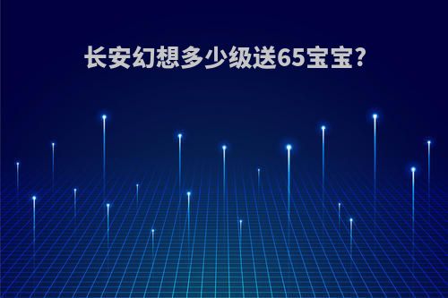 长安幻想多少级送65宝宝?