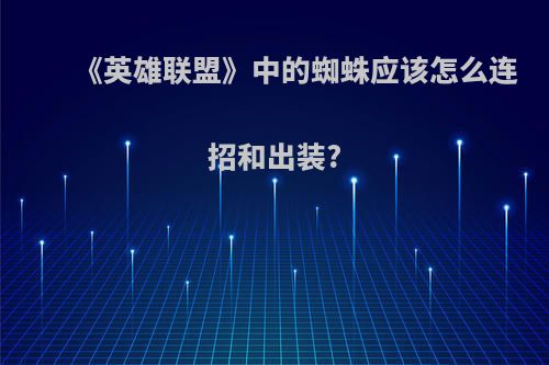 《英雄联盟》中的蜘蛛应该怎么连招和出装?