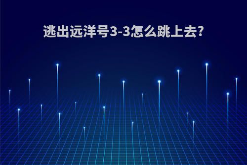 逃出远洋号3-3怎么跳上去?