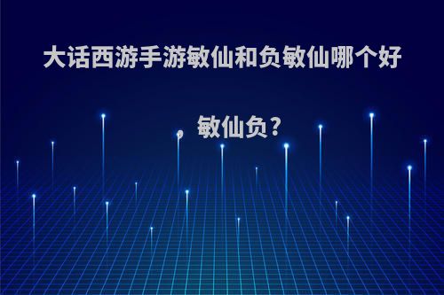 大话西游手游敏仙和负敏仙哪个好，敏仙负?