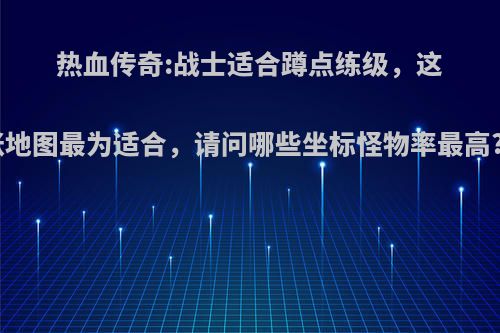 热血传奇:战士适合蹲点练级，这张地图最为适合，请问哪些坐标怪物率最高? ?