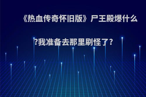 《热血传奇怀旧版》尸王殿爆什么?我准备去那里刷怪了?