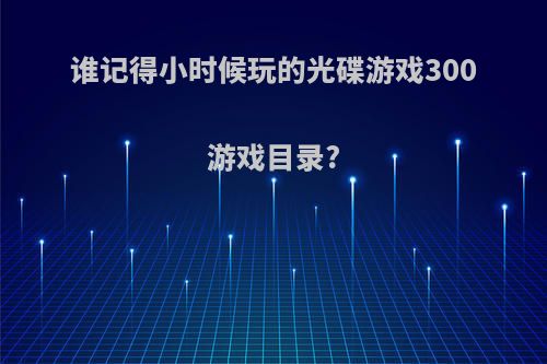 谁记得小时候玩的光碟游戏300游戏目录?