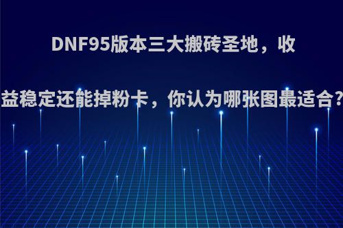 DNF95版本三大搬砖圣地，收益稳定还能掉粉卡，你认为哪张图最适合?