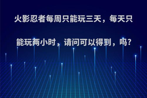 火影忍者每周只能玩三天，每天只能玩两小时，请问可以得到，吗?