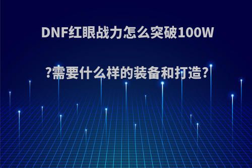 DNF红眼战力怎么突破100W?需要什么样的装备和打造?