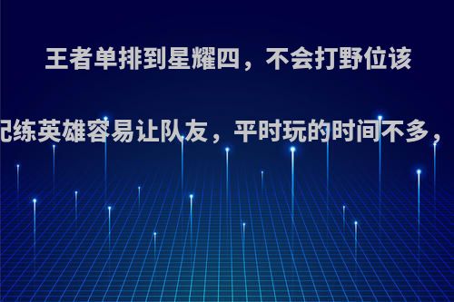 王者单排到星耀四，不会打野位该怎么练，匹配练英雄容易让队友，平时玩的时间不多，请大佬指点?