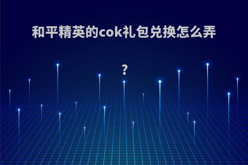 和平精英的cok礼包兑换怎么弄?