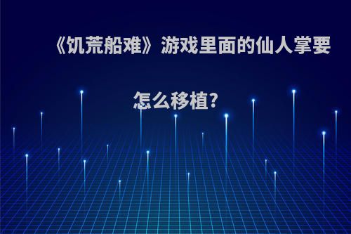 《饥荒船难》游戏里面的仙人掌要怎么移植?