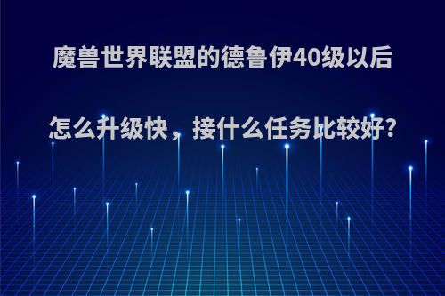 魔兽世界联盟的德鲁伊40级以后怎么升级快，接什么任务比较好?(德鲁伊40级去哪里升级快)
