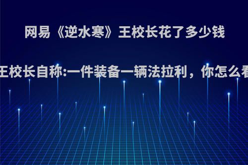 网易《逆水寒》王校长花了多少钱?王校长自称:一件装备一辆法拉利，你怎么看?