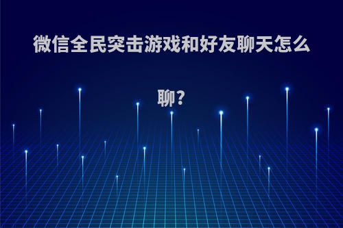 微信全民突击游戏和好友聊天怎么聊?