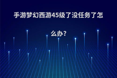 手游梦幻西游45级了没任务了怎么办?