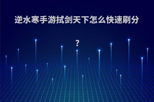 逆水寒手游拭剑天下怎么快速刷分?