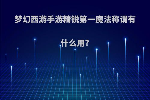 梦幻西游手游精锐第一魔法称谓有什么用?