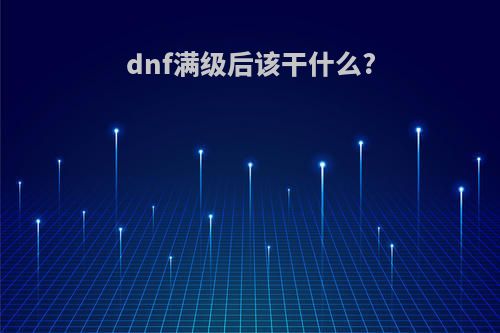 dnf满级后该干什么?