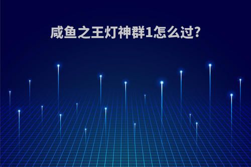 咸鱼之王灯神群1怎么过?