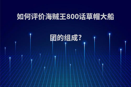 如何评价海贼王800话草帽大船团的组成?