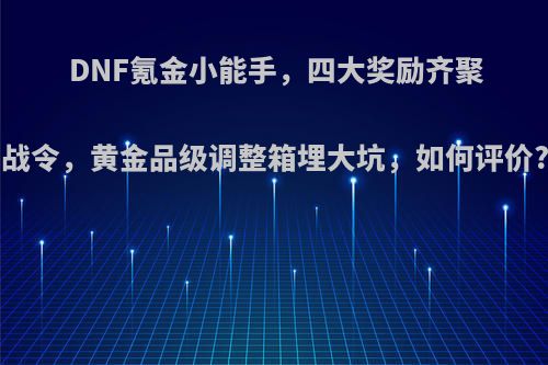 DNF氪金小能手，四大奖励齐聚战令，黄金品级调整箱埋大坑，如何评价?