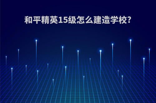 和平精英15级怎么建造学校?