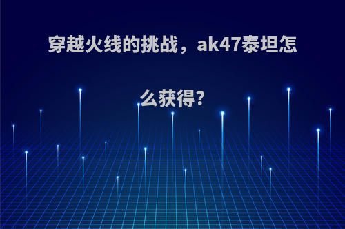 穿越火线的挑战，ak47泰坦怎么获得?