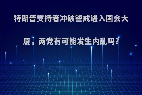 特朗普支持者冲破警戒进入国会大厦，两党有可能发生内乱吗?